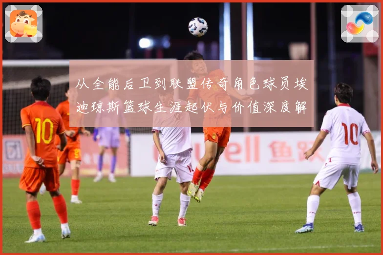 从全能后卫到联盟传奇角色球员埃迪琼斯篮球生涯起伏与价值深度解析