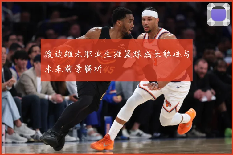 渡边雄太职业生涯篮球成长轨迹与未来前景解析