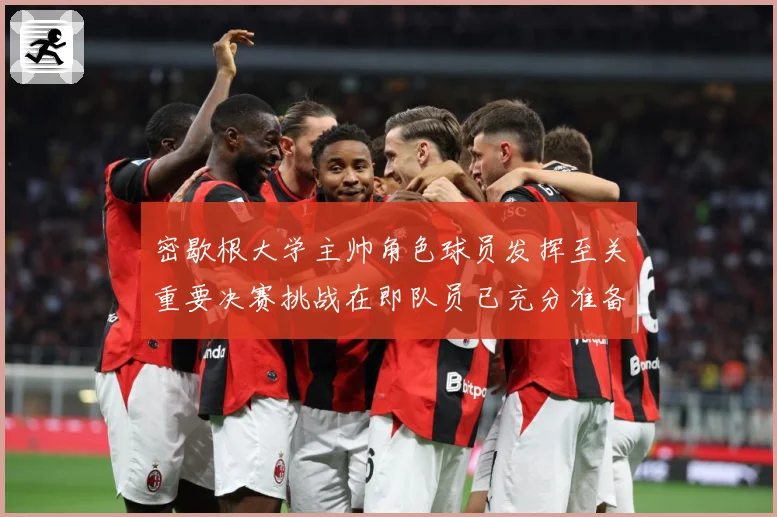 密歇根大学主帅角色球员发挥至关重要决赛挑战在即队员已充分准备赛场复盘