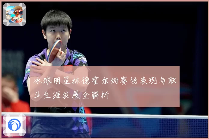 冰球明星林德霍尔姆赛场表现与职业生涯发展全解析