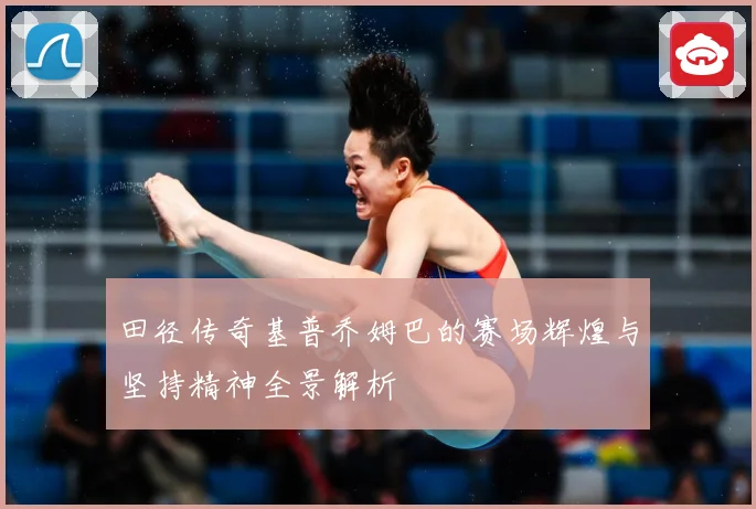 田径传奇基普乔姆巴的赛场辉煌与坚持精神全景解析