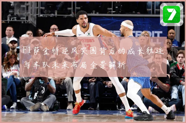 F1萨金特逆风突围背后的成长轨迹与车队未来布局全景解析
