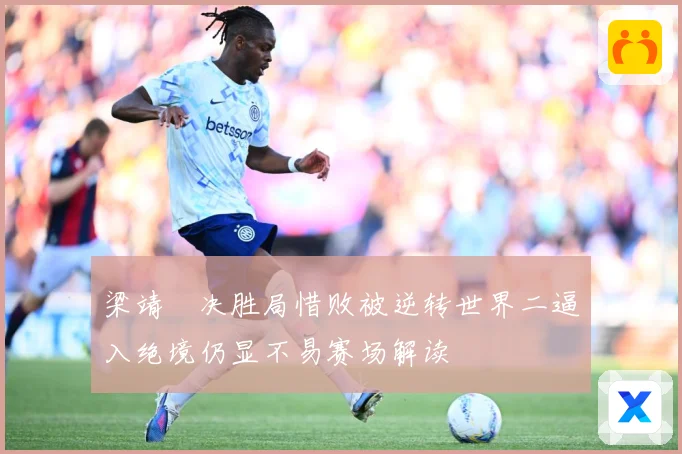 梁靖崑决胜局惜败被逆转世界二逼入绝境仍显不易赛场解读