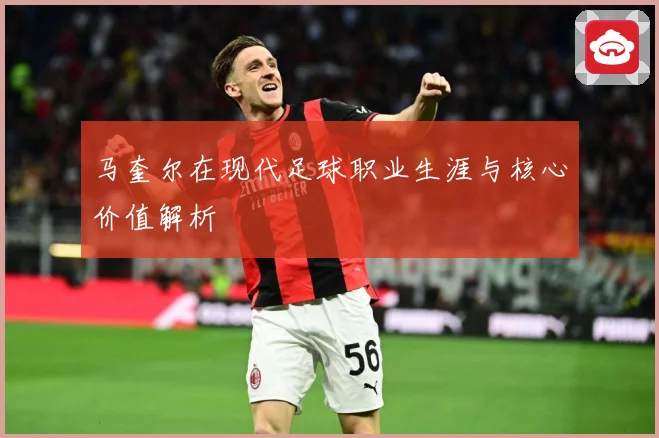 马奎尔在现代足球职业生涯与核心价值解析