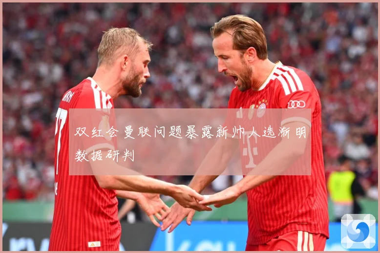 双红会曼联问题暴露新帅人选渐明数据研判