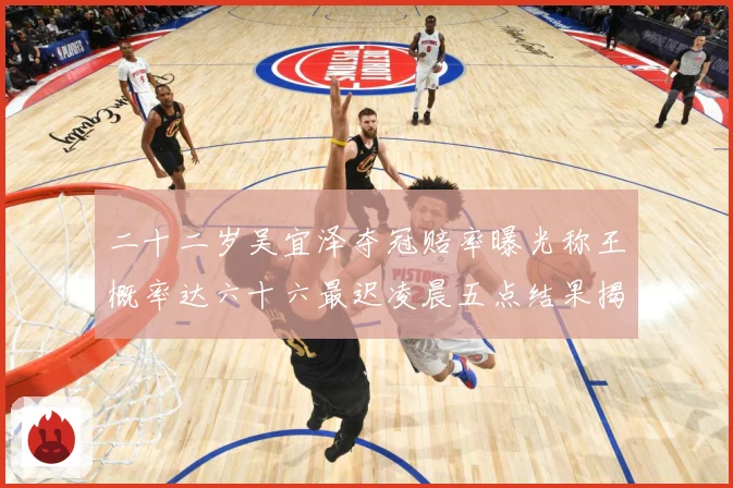 二十二岁吴宜泽夺冠赔率曝光称王概率达六十六最迟凌晨五点结果揭专题观察