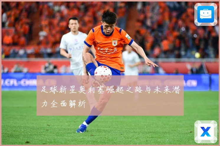 足球新星奥利塞崛起之路与未来潜力全面解析