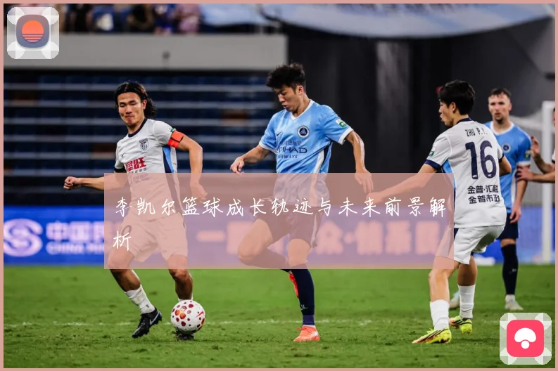 李凯尔篮球成长轨迹与未来前景解析