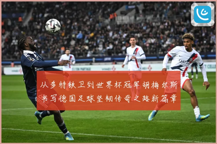 从多特铁卫到世界杯冠军胡梅尔斯书写德国足球坚韧传奇之路新篇章战术观察
