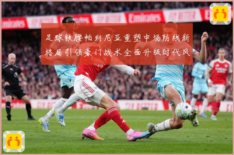 足球铁腰帕利尼亚重塑中场防线新格局引领豪门战术全面升级时代风暴