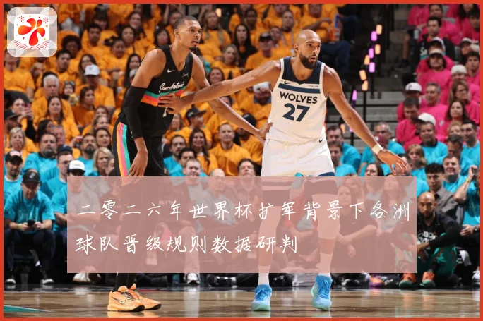 二零二六年世界杯扩军背景下各洲球队晋级规则数据研判