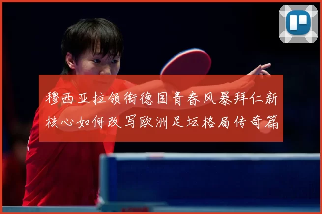 穆西亚拉领衔德国青春风暴拜仁新核心如何改写欧洲足坛格局传奇篇