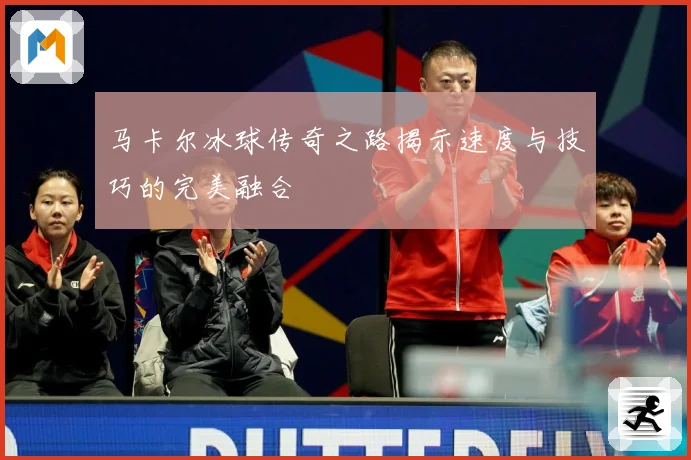 马卡尔冰球传奇之路揭示速度与技巧的完美融合