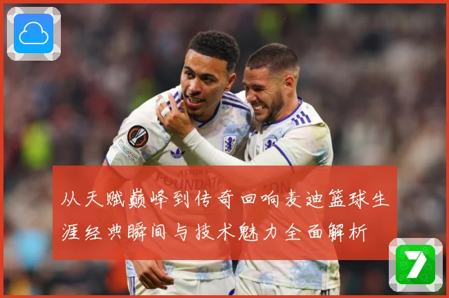 从天赋巅峰到传奇回响麦迪篮球生涯经典瞬间与技术魅力全面解析