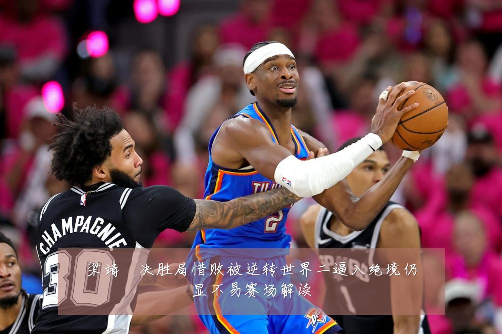梁靖崑决胜局惜败被逆转世界二逼入绝境仍显不易赛场解读