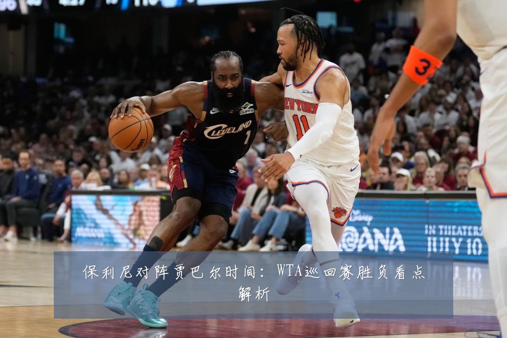 保利尼对阵贾巴尔时间：WTA巡回赛胜负看点解析