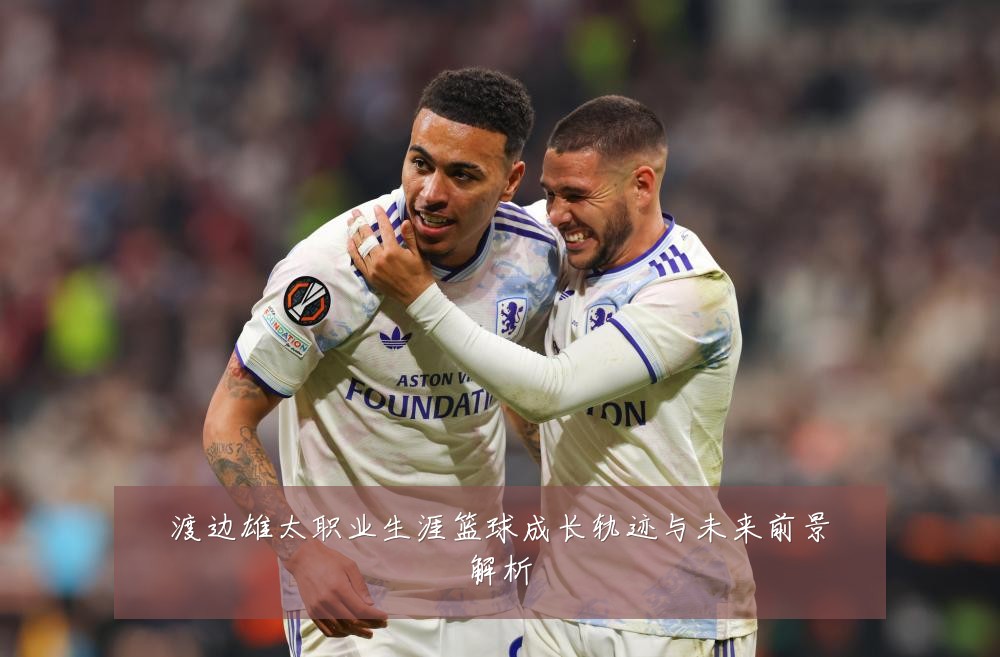 渡边雄太职业生涯篮球成长轨迹与未来前景解析