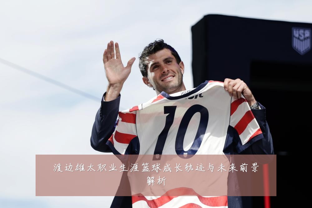 渡边雄太职业生涯篮球成长轨迹与未来前景解析