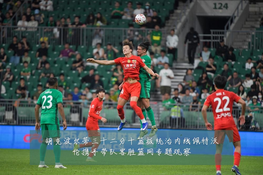 胡克波尔蒂三十二分十篮板统治内线佩特沃伦携手带队客胜篮网专题观察