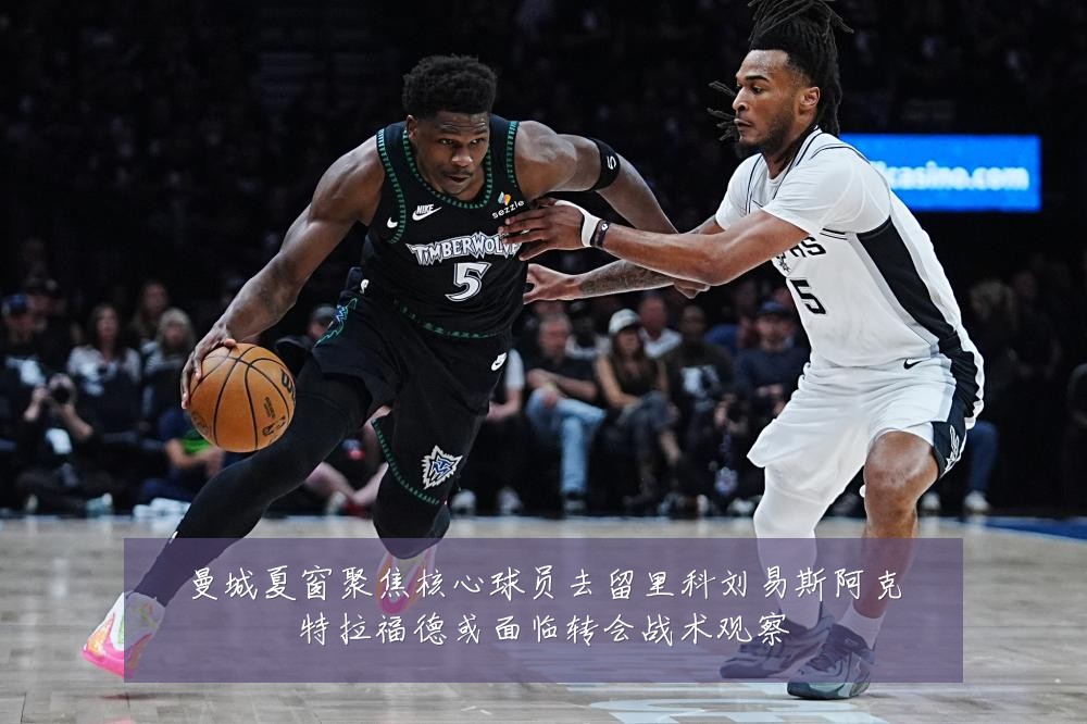 曼城夏窗聚焦核心球员去留里科刘易斯阿克特拉福德或面临转会战术观察