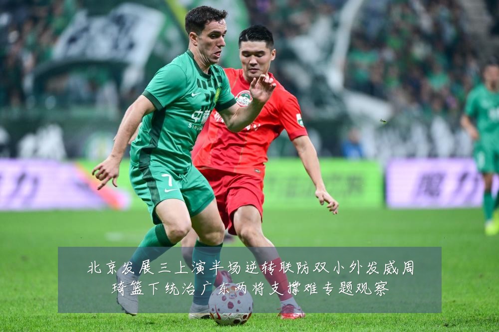 北京发展三上演半场逆转联防双小外发威周琦篮下统治广东两将支撑难专题观察