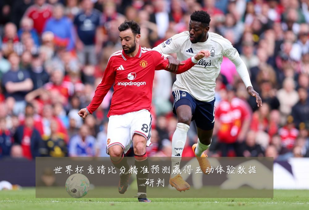 世界杯竞猜比分精准预测赢得互动体验数据研判